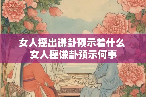 女人摇出谦卦预示着什么 女人摇谦卦预示何事