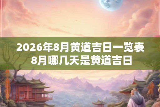 2026年8月黄道吉日一览表 8月哪几天是黄道吉日 2026年8月黄道吉日一览表 8月哪几天是黄道吉日