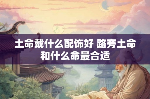 土命戴什么配饰好 路旁土命和什么命最合适