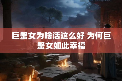 巨蟹女为啥活这么好 为何巨蟹女如此幸福