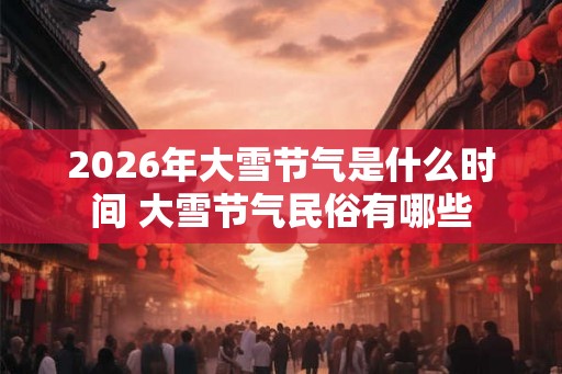 2026年大雪节气是什么时间 大雪节气民俗有哪些