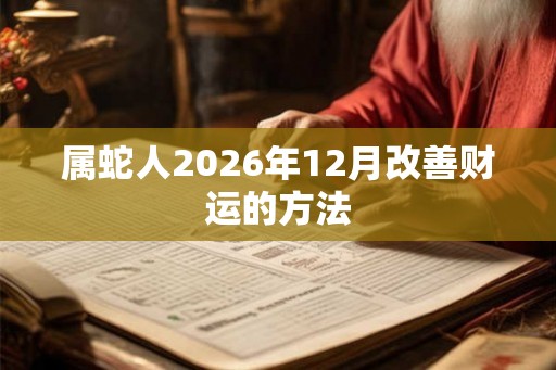 属蛇人2026年12月改善财运的方法 属蛇人2026年12月改善财运的方法
