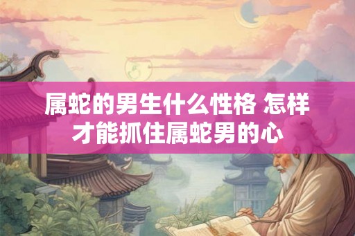 属蛇的男生什么性格 怎样才能抓住属蛇男的心