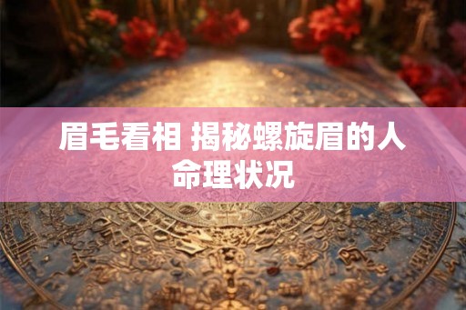 眉毛看相 揭秘螺旋眉的人命理状况 眉毛看相 揭秘螺旋眉的人命理状况