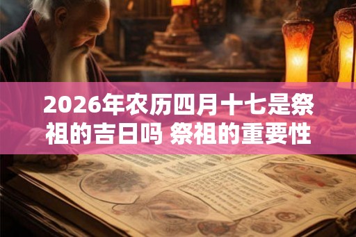 2026年农历四月十七是祭祖的吉日吗 祭祖的重要性 2026年农历四月十七是祭祖的吉日吗 祭祖的重要性