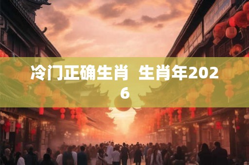 冷门正确生肖  生肖年2026