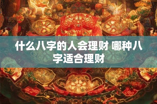 什么八字的人会理财 哪种八字适合理财
