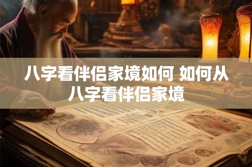 八字看伴侣家境如何 如何从八字看伴侣家境