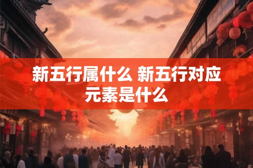 新五行属什么 新五行对应元素是什么