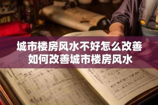 城市楼房风水不好怎么改善 如何改善城市楼房风水