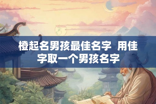 橙起名男孩最佳名字  用佳字取一个男孩名字