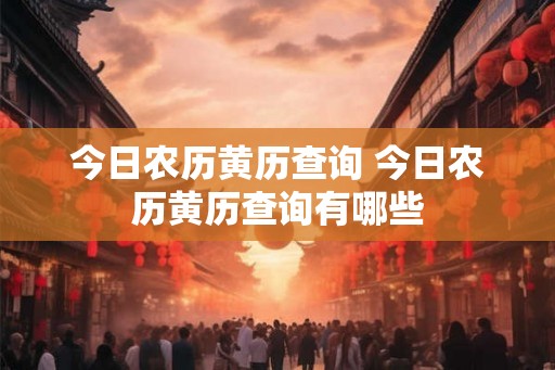 今日农历黄历查询 今日农历黄历查询有哪些