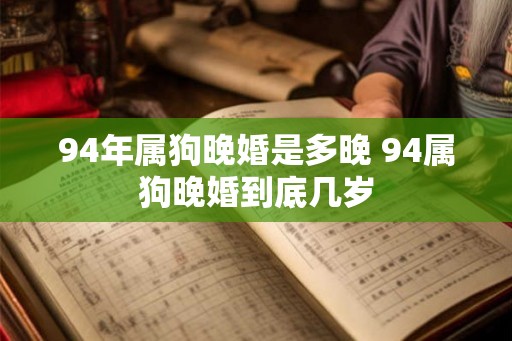94年属狗晚婚是多晚 94属狗晚婚到底几岁 94年属狗晚婚是多晚 94属狗晚婚到底几岁