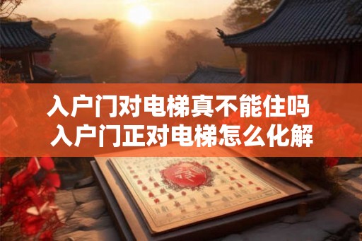 入户门对电梯真不能住吗 入户门正对电梯怎么化解