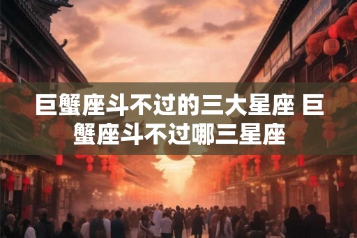 巨蟹座斗不过的三大星座 巨蟹座斗不过哪三星座