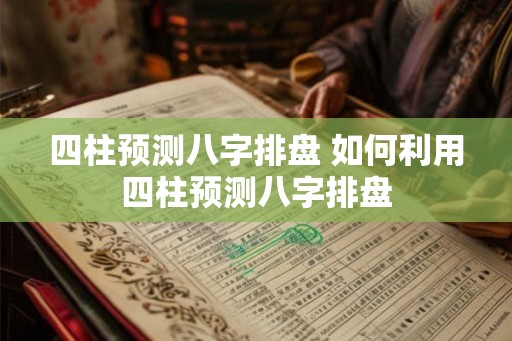四柱预测八字排盘 如何利用四柱预测八字排盘