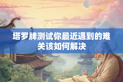 塔罗牌测试你最近遇到的难关该如何解决