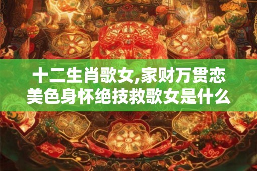 十二生肖歌女,家财万贯恋美色身怀绝技救歌女是什么生肖 十二生肖歌女,家财万贯恋美色身怀绝技救歌女是什么生肖