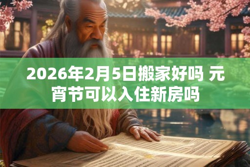 2026年2月5日搬家好吗 元宵节可以入住新房吗