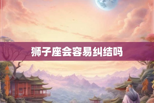 狮子座会容易纠结吗