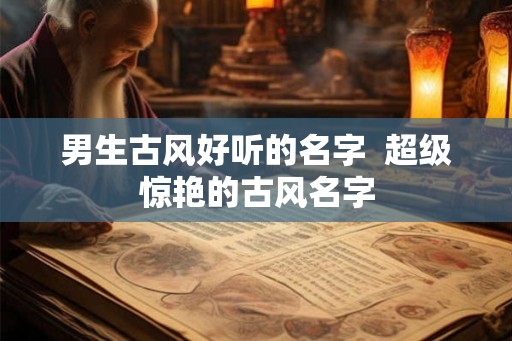 男生古风好听的名字  超级惊艳的古风名字