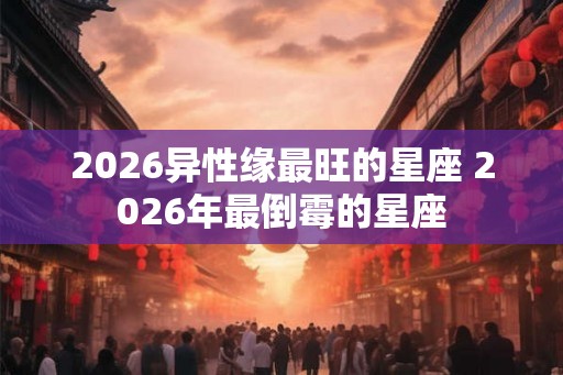 2026异性缘最旺的星座 2026年最倒霉的星座
