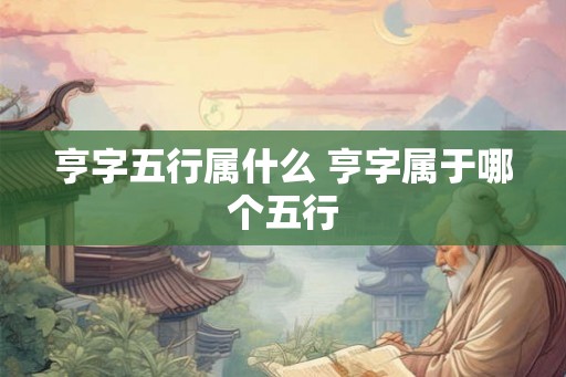 亨字五行属什么 亨字属于哪个五行