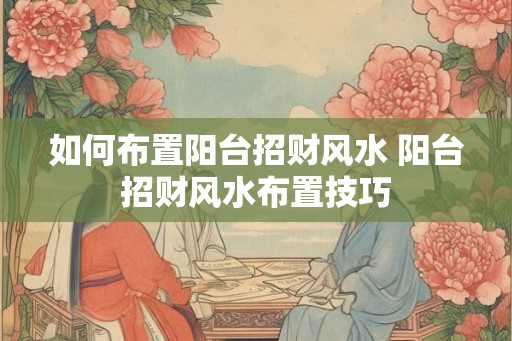 如何布置阳台招财风水 阳台招财风水布置技巧