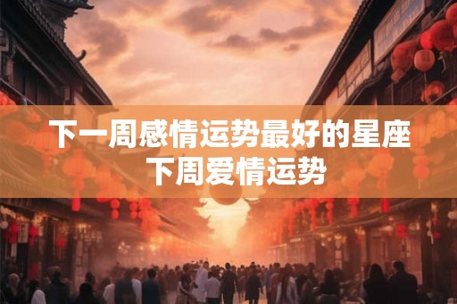 下一周感情运势最好的星座 下周爱情运势 下一周感情运势最好的星座 下周爱情运势