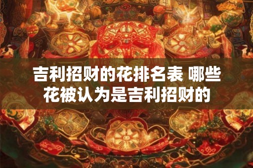 吉利招财的花排名表 哪些花被认为是吉利招财的