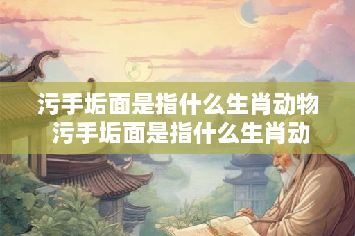 污手垢面是指什么生肖动物 污手垢面是指什么生肖动物呢