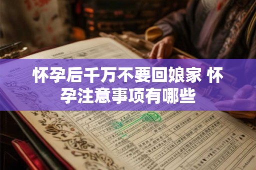怀孕后千万不要回娘家 怀孕注意事项有哪些 怀孕后千万不要回娘家 怀孕注意事项有哪些