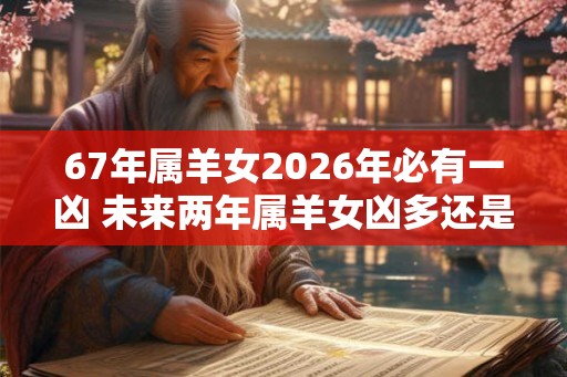 67年属羊女2026年必有一凶 未来两年属羊女凶多还是吉多