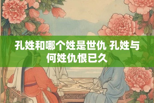 孔姓和哪个姓是世仇 孔姓与何姓仇恨已久