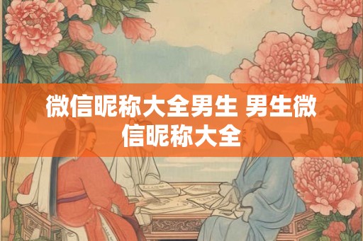 微信昵称大全男生 男生微信昵称大全