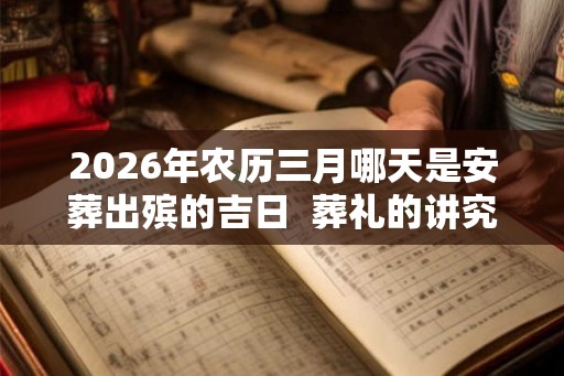 2026年农历三月哪天是安葬出殡的吉日  葬礼的讲究有哪些