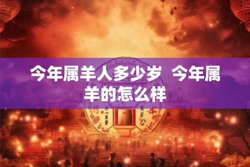 今年属羊人多少岁  今年属羊的怎么样