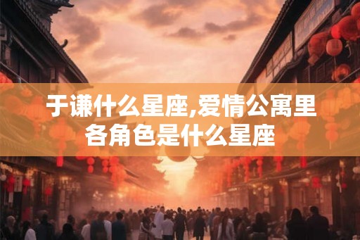 于谦什么星座,爱情公寓里各角色是什么星座 于谦什么星座,爱情公寓里各角色是什么星座