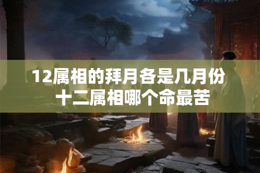 12属相的拜月各是几月份 十二属相哪个命最苦 12属相的拜月各是几月份 十二属相哪个命最苦