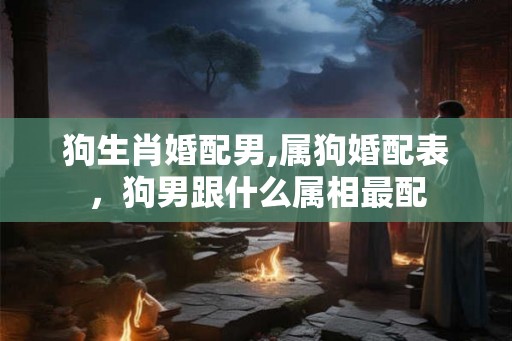 狗生肖婚配男,属狗婚配表，狗男跟什么属相最配