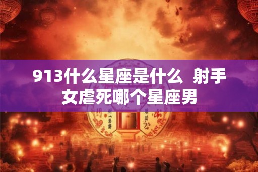 913什么星座是什么 射手女虐死哪个星座男 913什么星座是什么 射手女虐死哪个星座男