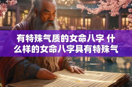 有特殊气质的女命八字 什么样的女命八字具有特殊气质