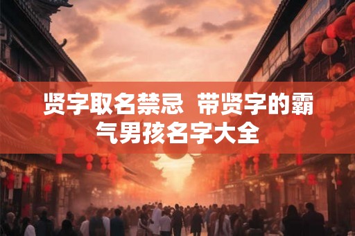 贤字取名禁忌  带贤字的霸气男孩名字大全