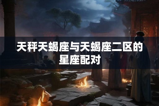 天秤天蝎座与天蝎座二区的星座配对