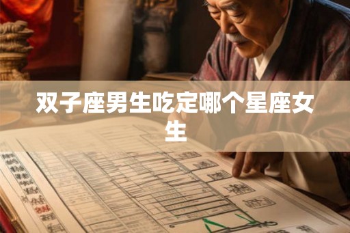双子座男生吃定哪个星座女生 双子座男生吃定哪个星座女生
