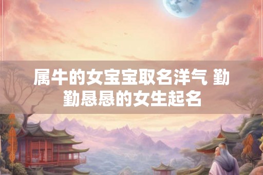 属牛的女宝宝取名洋气 勤勤恳恳的女生起名