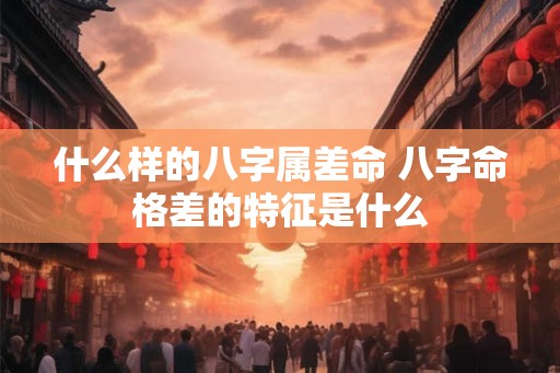 什么样的八字属差命 八字命格差的特征是什么