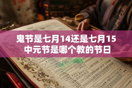 鬼节是七月14还是七月15 中元节是哪个教的节日 鬼节是七月14还是七月15 中元节是哪个教的节日