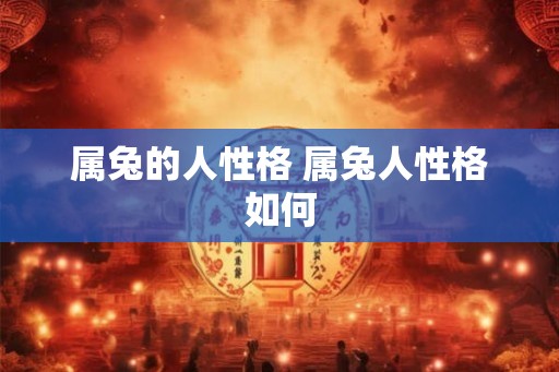 属兔的人性格 属兔人性格如何 属兔的人性格 属兔人性格如何