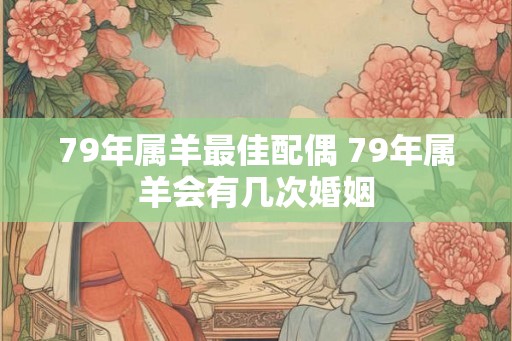 79年属羊最佳配偶 79年属羊会有几次婚姻